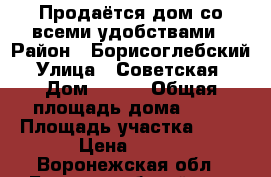 Продаётся дом со всеми удобствами › Район ­ Борисоглебский › Улица ­ Советская  › Дом ­ 164 › Общая площадь дома ­ 60 › Площадь участка ­ 40 › Цена ­ 850 - Воронежская обл., Борисоглебский р-н, Богана с. Недвижимость » Дома, коттеджи, дачи продажа   